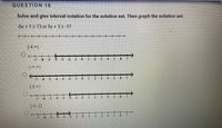 QUESTION 19
Solve and give interval notation for the solution set. Then graph the solution set.
-6x + 12 13 or 5x + 3 2 -17
(-4, )
-7
-6
-5
-3
-2
-1
3
4
(-*, *)
-5
4
-2
-1
3
4
[-2, *)
-7
-6
-5
-3
-2
-1
1
4
(-4-2]
-6
-5
-3
-1
1
