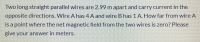 Two long straight parallel wires are 2.99 m apart and carry current in the
opposite directions. Wire A has 4 A and wire B has 1 A. How far from wire A
is a point where the net magnetic field from the two wires is zero? Please
give your answer in meters.
