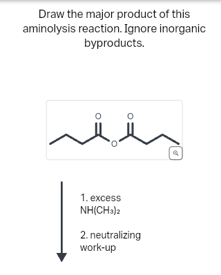 Draw the major product of this
aminolysis reaction. Ignore inorganic
byproducts.
1. excess
NH(CH3)2
2. neutralizing
work-up
Q