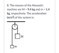 8. The masses of the Atwood's
machine are M = 9.4 kg and m = 1.4
kg, respectively. The acceleration
(m/s²) of the system is:
M
m
