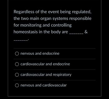 Regardless of the event being regulated,
the two main organ systems responsible
for monitoring and controlling
homeostasis in the body are
O nervous and endocrine
O cardiovascular and endocrine
cardiovascular and respiratory
O nervous and cardiovascular
&