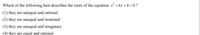 Which of the following best describes the roots of the equation xr² +6x +4 = 0?
(1) they are unequal and rational
(2) they are unequal and irrational
(3) they are unequal and imaginary
(4) they are equal and rational
