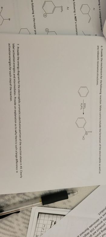 wing is a conjugated diene?
A)
e following is NOT a resonance
A)
OCH 3
(+)
Br
he following is the major pro
(+)
Br
B
6. Provide the mechanism for the following reaction. Make sure to include the formation of the electrophile as well as
any relevant resonance structures.
HNO3
H₂SO4
7. Provide the energy diagram for the electrophilic aromatic substitution portion of the reaction above in #3. Clearly
label activation energies and intermediates. Provide an explanation as to why there is such a large difference in
activation energies for each step of the reaction.
roduct.
ave to eliminate Borneol a
Its around 208 degre
product will g
ting point
patasa
not
Mipia
Be