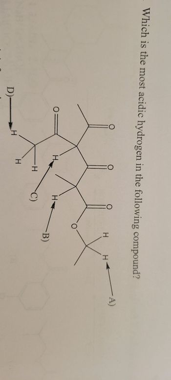 Which is the most acidic hydrogen in the following compound?
D)-
0=
H
-H
H
H-
C)
H
-B)
H
- A)