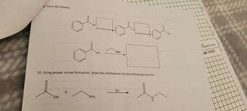 9. Fill in the blanks
O
OH
على المساملة
+
OH
10. Using proper arrow formalism, draw the mechanism for the following reaction.
OH
NH₂
Mg Br
H+
N
ESH H
OH
7
in
A tighinken
mposition book
per inch
T
11
1
T