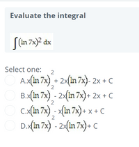 Evaluate the integral
S(in 7x)² dx
Select one:
A.x[in 7x) + 2x[in 7x)- 2x + C
B.x(In 7x) - 2(In 7x)+ 2x + C
O Cx(n 7x) - (in 7x) + x + C
D.x(in 7x) - 2(in 7x)+ C
2
2
2
