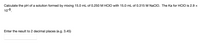 Calculate the pH of a solution formed by mixing 15.0 mL of 0.250 M HCIO with 15.0 mL of 0.315 M NaCIO. The Ka for HCIO is 2.9 ×
10-8.
Enter the result to 2 decimal places (e.g. 3.45)
