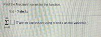 Find the Maclaurin series for the function.
f(x) = 3 sin 2x
Σ
2 (Type an expression using n and x as the variables.)
n=0
