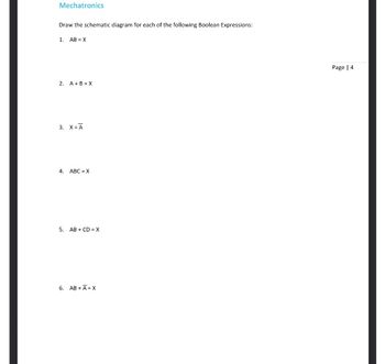 **Mechatronics**

**Draw the schematic diagram for each of the following Boolean Expressions:**

1. \( AB = X \)

2. \( A + B = X\)

3. \( X = \overline{A} \)

4. \( ABC = X \)

5. \( AB + CD = X \)

6. \( AB + \overline{A} = X \)

---

Page | 4