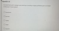 Question 12
An annual bonus paid to managers upon achieving or exceeding a company profitability goal is an example
of what type of control method?
bureaucratic
O personal
O market
output
incentive
