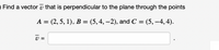 Find a vector v that is perpendicular to the plane through the points
A = (2, 5, 1), B = (5,4, –2), and C = (5, –4, 4).
|
