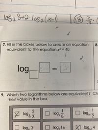 los,3+2.1089(x1)
7. Fill in the boxes below to create an equation
equivalent to the equation xr³ = 40.
8.
log
%3D
9. Which two logarithms below are equivalent? Ch.
their value in the box.
V log
1
lo92
8
1
log16
log
loga 3
log, 16
A log4
4
2/3
