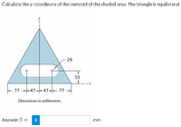 Calculate the y-coordinate of the centroid of the shaded area. The triangle is equilateral.
26
55
77 -4747- 77
Dimensions in millimeters
Answer: J
i
mm
