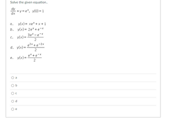 Solve the given equation..
dy
dx
-+y=e*, y(0) = 1
a. y(x)= xeX+X+1
b. y(x) = 2e* + e-x
3ex-e-x
c. y(x)=.
2
e2x +e-2x
d. y(x) =
e. y(x)=
O
O
a
b
с
d
2
ex + ex
2