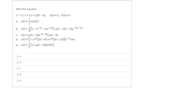 Solve the equation
x" + 2x' +2x = 25(t - π), x(0)=0, x'(0) = 0
= sin(2t)
a. x(t)=
b. x(t)=
=[1-6
c. x(t)=2μ(t)e-(-) sin(t-1)
d. x(t)=[2-e²u(t = π) +eªu(t−2π)]e-²¹ sint
e. x(t) =
O a
O b
O c
Od
O e
-e-21-2te-21] + µ(t-2)(t-2)e-2 (1-21)
= (1+µ
+μ(t - π)]sin(2t)