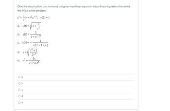 Give the substitution that converts the given nonlinear equation into a linear equation then solve
the initial value problem.
y' ¹+²y=t²y−², y(1)=1
a. y(t) = 3√1+3
b. y(t) =
2
1+e-2t
c. y(t) =
d. y=3
e. y² =
a
Od
O
e
1
e¹[t+1+e]
t6 +1
2t3
5t
2+5 Ct5