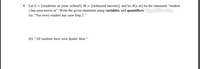4. Let S = {students at your school}, M = {released movies}, and let A(s,m) be the statement “student
s has seen movie m". Write the given statement using variables, and quantifiers.
(a). “Not every student has seen Sing 2."
(b). “All students have seen Spider Man."
