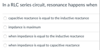 In a RLC series circuit, resonance happens when
capacitive reactance is equal to the inductive reactance
impdance is maximum
when impedance is equal to the inductive reactance
when impedance is equal to capacitive reactance
