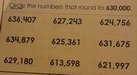 Circle the numbers that round to 630,000.
636,407
627,243
624,756
634,879
625,361
631,675
629,180
613,598
621,997
