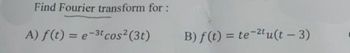 Find Fourier transform for :
A) f(t) = et cos² (3t)
B) f(t) = te tu(t - 3)