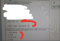 (a) Find the probabilities of the events below.
Write each answer as a single fraction.
P(4 or B) = ]
P(4) P(B) – P(4 and B) -I C
(b) Select the probability that is equal to P(4)-P(B)-P(4 and B).
O P(A and B)
O P(B)
O P(A or B)
OP(4)
Dlo
