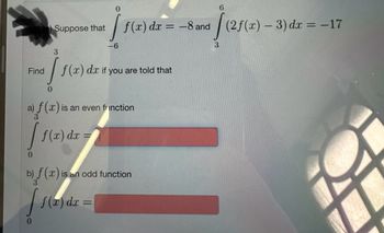 Suppose that
3
-6
Fre/f(x) dz tym
Find
0
if
0
dx -8
6
(2f(x)3) dx = -17
f(x) dr = 8 and 1(21
you are told that
a) f (x) is an even fiinction
[
0
f(x) dx =
is an odd function
b) f(x) is
3
[ f(x) dx =
√(2f(x)-3
3