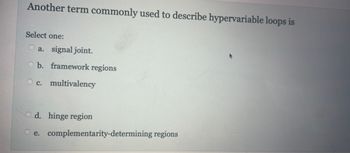 Another term commonly used to describe hypervariable loops is
Select one:
O a. signal joint.
O b. framework regions
c. multivalency
Qd. hinge region
e. complementarity-determining regions