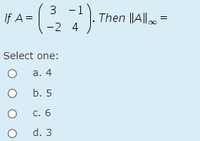 3 -1
-2 4
If A =
Then ||A|l =
Select one:
а. 4
b. 5
C. 6
d. 3
