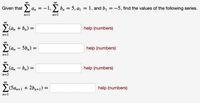 Given that
An = -
= -1, >, b, = 5, a1 = 1, and bị = -5, find the values of the following series.
n=1
n=1
(а, + bn)
help (numbers)
n=1
00
(a, – 5b,) =
help (numbers)
n=1
00
E(a, – bn) =
help (numbers)
n=2
E(5a,+1 + 2bn+1) =
help (numbers)
n=1
