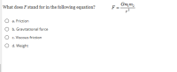 What does F stand for in the following equation?
Gm,m2
F =
O a. Friction
O b. Gravitational force
c. Viscous friction
O d. Weight
