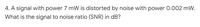 4. A signal with power 7 mW is distorted by noise with power 0.002 mW.
What is the signal to noise ratio (SNR) in dB?
