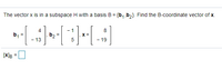 The vector x is in a subspace H with a basis B = {b,,b,}. Find the B-coordinate vector of x.
4
b2
- 13
- 1
8
b1
X =
- 19
[X]B
