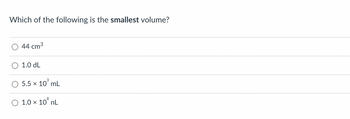 Which of the following is the smallest volume?
44 cm³
1.0 dL
5.5 x 10³ mL
8
O 1.0 × 10³ nL