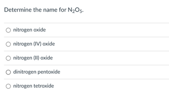 Determine the name for N2O5.
nitrogen oxide
nitrogen (IV) oxide
nitrogen (II) oxide
dinitrogen pentoxide
nitrogen tetroxide