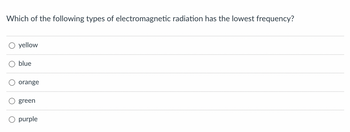 Which of the following types of electromagnetic radiation has the lowest frequency?
yellow
blue
orange
green
purple