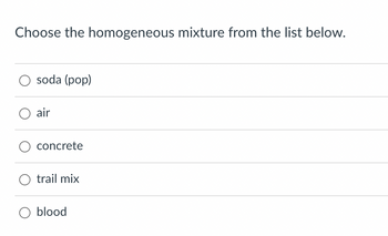 Choose the homogeneous mixture from the list below.
O soda (pop)
air
concrete
trail mix
blood