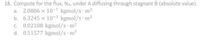 18. Compute for the flux, Na, under A diffusing through stagnant B (absolute value).
a. 2.0806 x 10-7 kgmol/s m?
b. 6.3245 x 10-3 kgmol/s m?
c. 0.02108 kgmol/s m2
d. 0.51577 kgmol/s m2
