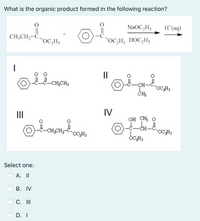 What is the organic product formed in the following reaction?
NaOC,H5
H*(aq)
CH;CH,
DC,H3
OC,H; HOC,H;
II
-CHCH3
-CH-
OC,Hs
CH3
II
IV
Он СНз о
-CH-CH-oC,Hs
CH
OC,Hs
Select one:
A. I
В. IV
C. II
D. I
OO
