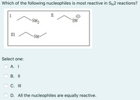 **Question:**  
Which of the following nucleophiles is most reactive in \( S_N2 \) reactions?

**Structures:**  
- **I.** \( \text{C}_2\text{H}_5\text{NH}_2 \)
- **II.** \( \text{C}_2\text{H}_5\text{NH}^- \)
- **III.** \( \text{C}_6\text{H}_5\text{NH}_2 \)

**Options:**

- A. I
- B. II
- C. III
- D. All the nucleophiles are equally reactive.