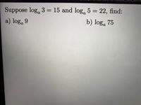 Suppose log, 3 = 15 and log, 5 = 22, find:
%3D
%3D
a) log. 9
b) log, 75
