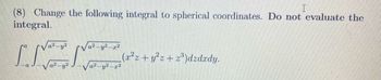 I
(8) Change the following integral to spherical coordinates. Do not evaluate the
integral.
a²-y²
INN (r²z+y²z+z³)dzdxdy.
a²-y²-2²
a² -y²