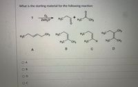 What is the starting material for the following reaction:
Zn/H,O*
H3C°
H3C
CH3
CH3
CH3
H3C
H3C
H3C
H3C
H3C
CH3
H3C
H.
H3C
CH3
O A
OB
OD
O C
A,
