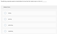 Transferring corporate assets to shareholders for less than fair market value is a form of
Multiple Choice
looting.
piercing.
authorizing.
capitalizing.

