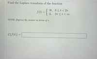 **Problem Statement:** 

Find the Laplace transform of the function:
\[
f(t) = 
\begin{cases} 
3t, & 0 \leq t < 2\pi \\
3, & 2\pi \leq t < \infty 
\end{cases}
\]

**NOTE:** Express the answer in terms of \( s \).

**Solution:**

\[
\mathcal{L}\{f(t)\} = 
\]

(Fill in the box with the Laplace transform calculation once completed.)