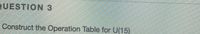 QUESTION 3
Construct the Operation Table for U(15)
