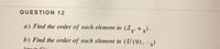 QUESTION 12
a) Find the order of each element in (Z,, +g).
b) Find the order of each element in (U (9), )
Attech Eile
