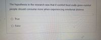 The hypothesis in the research was that if comfort food really gives comfort
people should consume more when experiencing emotional distress.
O True
O False

