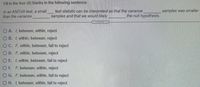 Fill in the four (4) blanks in the following sentence:
In an ANOVA test, a small
than the variance
test statistic can be interpreted as that the variance
samples and that we would likely
samples was smaller
the null hypothesis
O A. t between, within, reject
O B. t, within, between, reject
OC. F. within, between, fail to reject
O D. F. within, between, reject
O E. t, within, between, fail to reject
OF. F, between, within, reject
O G. F, between, within, fail to reject
O H. t, between, within, fail to reject
