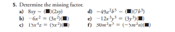 5. Determine the missing factor.
a) 8xy - ()(2xy)
b) -6x² = (3x²)(■
c) 15x¹z = (5x²)(
d) -49a²b5
)(76³)
e) -12x³y³ = (3y³))
f) 30m²n³ = (-5m²n))