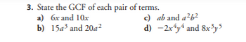 3. State the GCF of each pair of terms.
a) 6x and 10x
b) 15a³ and 20a²
c) ab and a²b2
d)
-2x¹y¹ and 8x³y5